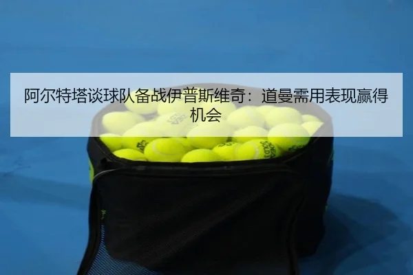 阿尔特塔谈球队备战伊普斯维奇：道曼需用表现赢得机会