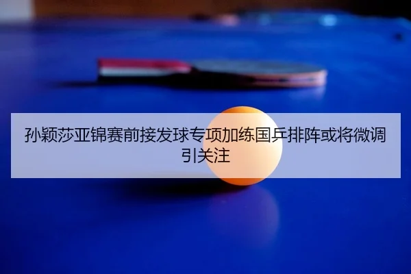 孙颖莎亚锦赛前接发球专项加练国乒排阵或将微调引关注